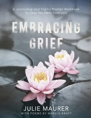 A gyász felvállalása: A Journaling and Poetry Prompt Workbook to Help You Heal from Loss (Naplózás és verses felszólítások munkafüzete a veszteségből való gyógyuláshoz) - Embracing Grief: A Journaling and Poetry Prompt Workbook to Help You Heal from Loss