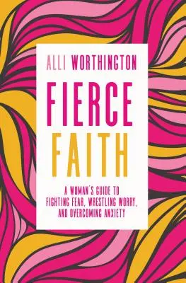 Fierce Faith: A Woman's Guide to Fighting Fear, Wrestling Worry, and Overcoming Anxiety (Egy nő útmutatója a félelem leküzdéséhez, az aggodalom leküzdéséhez és a szorongás leküzdéséhez) - Fierce Faith: A Woman's Guide to Fighting Fear, Wrestling Worry, and Overcoming Anxiety