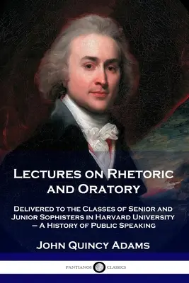 Előadások a retorikáról és a szónoklásról: Delivered to the Classes of Senior and Junior Sophisters in the Harvard University - A History of Public Speaking - Lectures on Rhetoric and Oratory: Delivered to the Classes of Senior and Junior Sophisters in Harvard University - A History of Public Speaking