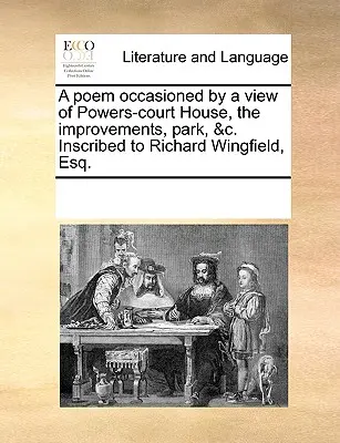 A Poem Occasional by a View of Powers-Court House, the Improvements, Park, &c. Richard Wingfieldnek, Esq. - A Poem Occasioned by a View of Powers-Court House, the Improvements, Park, &c. Inscribed to Richard Wingfield, Esq.