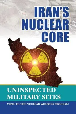 Irán nukleáris magja: Az atomfegyver-program szempontjából létfontosságú, nem ellenőrzött katonai létesítmények - Iran's Nuclear Core: Uninspected Military Sites, Vital to the Nuclear Weapons Program