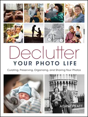 Declutter Your Photo Life: Curating, Preserving, Organizing, and Sharing Your Photos (Fotók gondozása, megőrzése, rendszerezése és megosztása) - Declutter Your Photo Life: Curating, Preserving, Organizing, and Sharing Your Photos