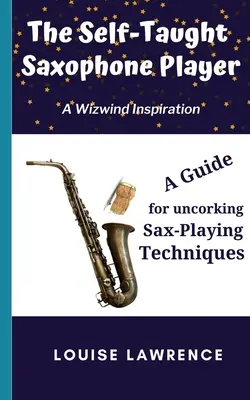 Az autodidakta szaxofonista: A Guide for Uncorking Sax-Playing Techniques (Útmutató a szaxofonjáték technikáinak feltárásához) - The Self-Taught Saxophone Player: A Guide for Uncorking Sax-Playing Techniques