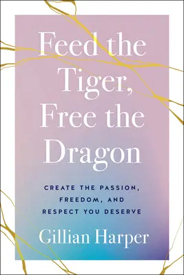 Etesd a tigrist, szabadítsd fel a sárkányt: Teremtsd meg a szenvedélyt, szabadságot és tiszteletet, amit megérdemelsz - Feed the Tiger, Free the Dragon: Create the Passion, Freedom, and Respect You Deserve