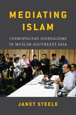 Az iszlám közvetítése: Cosmopolitan Journalisms in Muslim Southeast Asia /]cjanet Steele - Mediating Islam: Cosmopolitan Journalisms in Muslim Southeast Asia /]cjanet Steele