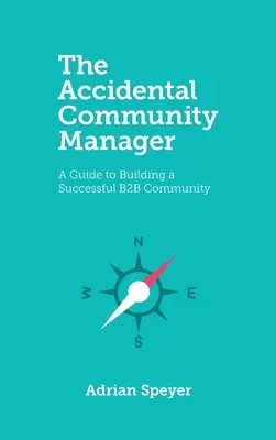 A véletlen közösségi menedzser: Útmutató egy sikeres B2B közösség felépítéséhez - The Accidental Community Manager: A Guide to Building a Successful B2B Community