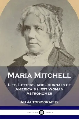 Maria Mitchell: Mitchell: Amerika első női csillagászának élete, levelei és naplói - önéletírás - Maria Mitchell: Life, Letters, and Journals of America's First Woman Astronomer - An Autobiography