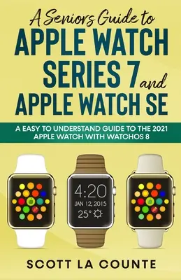 Az Apple Watch Series 7 és az Apple Watch SE vezetői útmutatója: Könnyen érthető útmutató a 2021-es Apple Watch-hoz a watchOS 8 operációs rendszerrel - A Senior's Guide to Apple Watch Series 7 and Apple Watch SE: An Easy To Understand Guide To the 2021 Apple Watch With watchOS 8