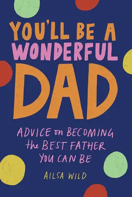 Csodálatos apa leszel: Tanácsok a lehető legjobb apává váláshoz - You'll Be a Wonderful Dad: Advice on Becoming the Best Father You Can Be