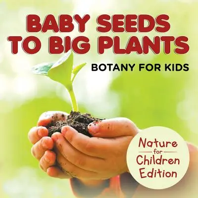 Babamagvakból nagy növényekké: Botanika gyerekeknek Természet gyerekeknek kiadás - Baby Seeds To Big Plants: Botany for Kids Nature for Children Edition