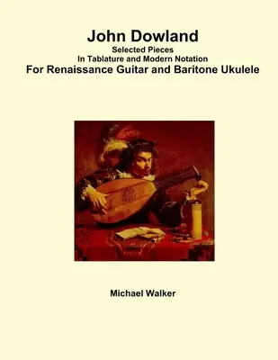 John Dowland Válogatott darabok tabulatúrában és modern notációban reneszánsz gitárra és bariton-ukulelére - John Dowland Selected Pieces In Tablature and Modern Notation For Renaissance Guitar and Baritone Ukulele