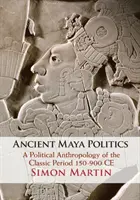 Ancient Maya Politics: A klasszikus korszak politikai antropológiája Kr. e. 150-900 között - Ancient Maya Politics: A Political Anthropology of the Classic Period 150-900 Ce