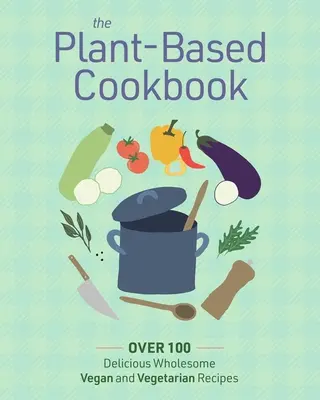 A növényi alapú szakácskönyv: Több mint 100 ízletesen egészséges vegán és vegetáriánus recept - The Plant Based Cookbook: Over 100 Deliciously Wholesome Vegan and Vegetarian Recipes