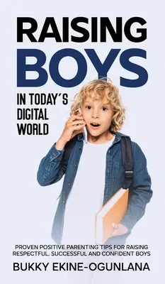 Fiúk nevelése a mai digitális világban: Bizonyított pozitív szülői tippek a tisztelettudó, sikeres és magabiztos fiúk neveléséhez - Raising Boys in Today's Digital World: Proven Positive Parenting Tips for Raising Respectful, Successful and Confident Boys