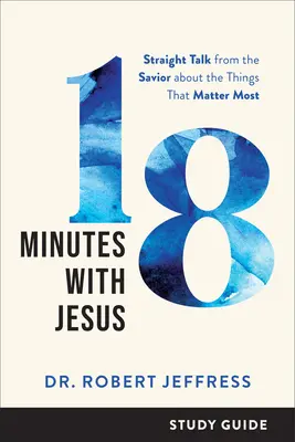 18 perc Jézussal tanulmányi útmutató: Egyenes beszéd a Megváltótól azokról a dolgokról, amelyek a legfontosabbak - 18 Minutes with Jesus Study Guide: Straight Talk from the Savior about the Things That Matter Most