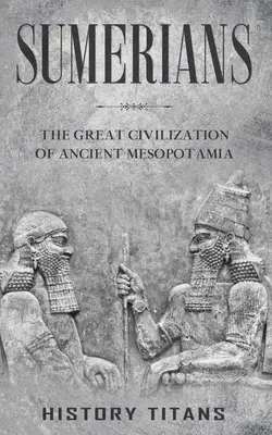 Sumériaiak: Az ókori Mezopotámia nagy civilizációja - Sumerians: The Great Civilization of Ancient Mesopotamia