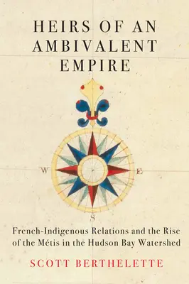 Egy ambivalens birodalom örökösei: A francia- bennszülött kapcsolatok és az Mtisek felemelkedése a Hudson-öböl vízgyűjtő területén - Heirs of an Ambivalent Empire: French-Indigenous Relations and the Rise of the Mtis in the Hudson Bay Watershed