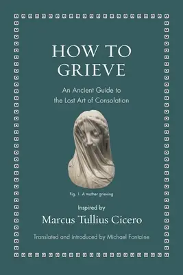 Hogyan gyászoljunk: Egy ősi útmutató a vigasztalás elveszett művészetéhez - How to Grieve: An Ancient Guide to the Lost Art of Consolation