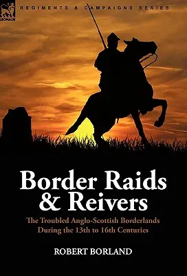 Border Raids and Reivers: the Troubled Anglo-Scottish Borderlands During the 13th to 16th Centuries (Határfosztogatások és fosztogatók: az angol-skót határvidék zűrzavara a 13-16. században) - Border Raids and Reivers: the Troubled Anglo-Scottish Borderlands During the 13th to 16th Centuries