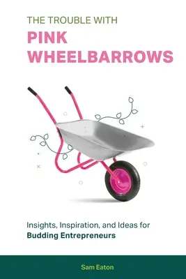 A baj a rózsaszín talicskákkal: Betekintés, inspiráció és ötletek kezdő vállalkozóknak - The Trouble with Pink Wheelbarrows: Insight, Inspiration, and Ideas for Budding Entrepreneurs