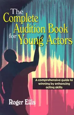 The Complete Audition Book for Young Actors: A Comprehensive Guide to Winning Enhancing Acting Skills