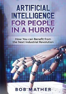 Mesterséges intelligencia siető embereknek: Hogyan profitálhat a következő ipari forradalomból? - Artificial Intelligence for People in a Hurry: How You Can Benefit from the Next Industrial Revolution