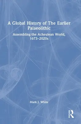 A korábbi paleolitikum globális története: Az acheulei világ összeállítása, 1673-2020-as évek - A Global History of The Earlier Palaeolithic: Assembling the Acheulean World, 1673-2020s