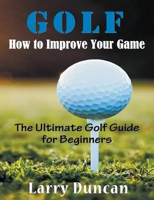 Golf: Hogyan fejlesztheti játékát (LARGE PRINT): The Ultimate Golf Guide for Beginners - Golf: How to Improve Your Game (LARGE PRINT): The Ultimate Golf Guide for Beginners