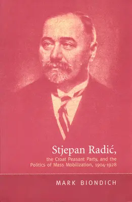 Stjepan Radic, a Horvát Parasztpárt és a tömeges mozgósítás politikája,1904-1928 - Stjepan Radic, the Croat Peasant Party, and the Politics of Mass Mobilization,1904-1928