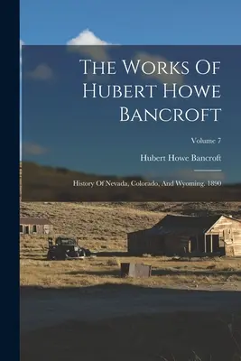 Hubert Howe Bancroft művei: Nevada, Colorado és Wyoming története. 1890; 7. kötet - The Works Of Hubert Howe Bancroft: History Of Nevada, Colorado, And Wyoming. 1890; Volume 7