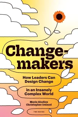 Changemakers: How Leaders Can Design Change in an Insanely Complex World (Hogyan tervezhetnek a vezetők változást egy őrülten összetett világban) - Changemakers: How Leaders Can Design Change in an Insanely Complex World