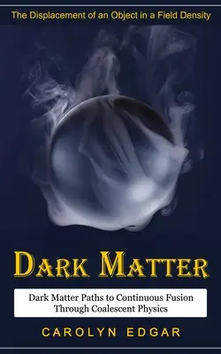 Sötét anyag: Egy tárgy elmozdulása egy térsűrűségben (Sötét anyag Utak a folyamatos fúzióhoz a koaleszcens fizikán keresztül) - Dark Matter: The Displacement of an Object in a Field Density (Dark Matter Paths to Continuous Fusion Through Coalescent Physics)