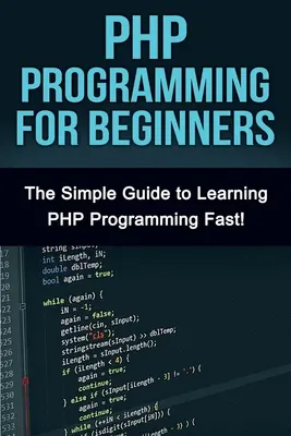 PHP programozás kezdőknek: Az egyszerű útmutató a PHP gyors megtanulásához! - PHP Programming For Beginners: The Simple Guide to Learning PHP Fast!