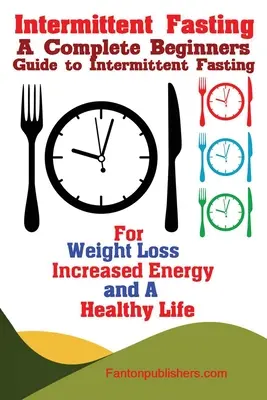 Időszakos böjt: A Complete Beginners Guide to Intermittent Fasting For Weight Loss, Increased Energy, and A Healthy Life (Teljes kezdő útmutató az időszakos böjtöléshez a fogyás, a megnövekedett energia és az egészséges élet érdekében) - Intermittent Fasting: A Complete Beginners Guide to Intermittent Fasting For Weight Loss, Increased Energy, and A Healthy Life