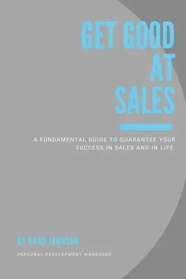 Get Good At Sales: Alapvető útmutató az értékesítési és életbeli siker garantálásához - Get Good At Sales: A Fundamental Guide to Guarantee Your Success in Sales and in Life