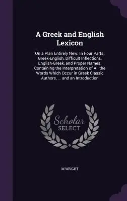 A Greek and English Lexicon: Teljesen új terv alapján: Négy részben; Görög-angol, nehéz szófajok, angol-görög és tulajdonnevek. Containi - A Greek and English Lexicon: On a Plan Entirely New: In Four Parts; Greek-English, Difficult Inflections, English-Greek, and Proper Names. Containi