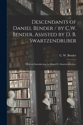 Daniel Bender leszármazottai / írta C. W. Bender, segédkezett: D. B. Swartzendruber; Bevezetéssel: Elmer G. Swartzendruber. - Descendants of Daniel Bender / by C.W. Bender, Assisted by D. B. Swartzendruber; With an Introduction by Elmer G. Swartzendruber.