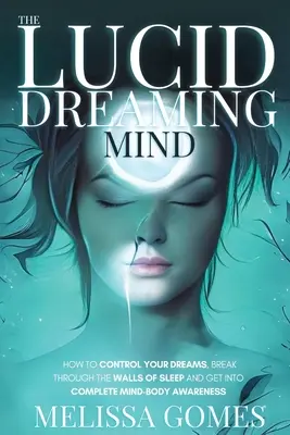 A világos álmodó elme: Hogyan irányítsd az álmaidat, törj át az alvás falain, és kerülj teljes elme-test tudatosságba - The Lucid Dreaming Mind: How To Control Your Dreams, Break Through The Walls Of Sleep And Get Into Complete Mind-Body Awareness