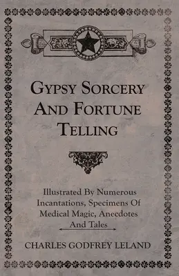 Cigány boszorkányság és jövendőmondás - Számos varázsigével, orvosi mágiával, anekdotákkal és mesékkel illusztrálva. - Gypsy Sorcery and Fortune Telling - Illustrated by Numerous Incantations, Specimens of Medical Magic, Anecdotes and Tales