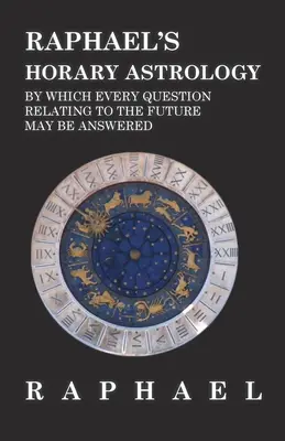 Raphael horary asztrológiája, amely által a jövőre vonatkozó minden kérdés megválaszolható - Raphael's Horary Astrology by which Every Question Relating to the Future May Be Answered