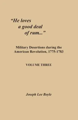 Szereti a rumot...: Az amerikai forradalom alatt dezertált katonák, 1775-1783. Harmadik kötet - He loves a good deal of rum...: Military Desertions during the American Revolution, 1775-1783. Volume Three