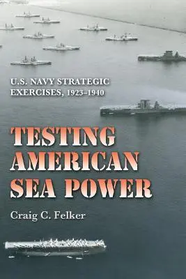 Az amerikai tengeri hatalom tesztelése: Stratégiai gyakorlatok az amerikai haditengerészetnél, 1923-1940 - Testing American Sea Power: U.S. Navy Strategic Exercises, 1923-1940
