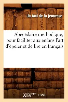 Abcdaire Mthodique, Pour Faciliter Aux Enfans l'Art d'peler Et de Lire En Franais (A franciául olvasás művészetének megkönnyítése) - Abcdaire Mthodique, Pour Faciliter Aux Enfans l'Art d'peler Et de Lire En Franais
