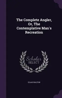 The Complete Angler, Or, The Contemplative Man's Recreation (A teljes horgász, avagy a szemlélődő ember kikapcsolódása) - The Complete Angler, Or, The Contemplative Man's Recreation