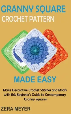 Granny Square Crochet Patterns Made Easy: Készítsen dekoratív horgolt öltéseket és motívumokat ezzel a kezdő útmutatóval a kortárs Granny Square-ekhez. - Granny Square Crochet Patterns Made Easy: Make Decorative Crochet Stitches and Motifs with this Beginner's Guide to Contemporary Granny Squares