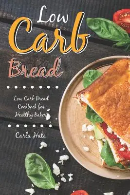 Low Carb Kenyér: Low Carb Bread Cookbook for Healthy Bakers (Alacsony szénhidráttartalmú kenyér szakácskönyv egészséges pékek számára) - Low Carb Bread: Low Carb Bread Cookbook for Healthy Bakers