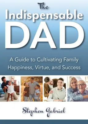 Nélkülözhetetlen apa: A Guide to Cultivating Family Happiness, Virtue, and Success (Útmutató a családi boldogság, az erény és a siker ápolásához), The - Indispensable Dad: A Guide to Cultivating Family Happiness, Virtue, and Success, The