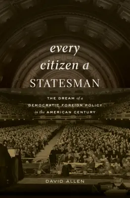 Minden polgár államférfi: A demokratikus külpolitika álma az amerikai században - Every Citizen a Statesman: The Dream of a Democratic Foreign Policy in the American Century