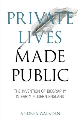 Private Lives Made Public: Az életrajz feltalálása a kora újkori Angliában - Private Lives Made Public: The Invention of Biography in Early Modern England