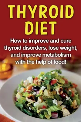 Pajzsmirigy diéta: Hogyan javítsuk és gyógyítsuk a pajzsmirigybetegségeket, fogyjunk és javítsuk az anyagcserét az ételek segítségével! - Thyroid Diet: How to improve and cure thyroid disorders, lose weight, and improve metabolism with the help of food!